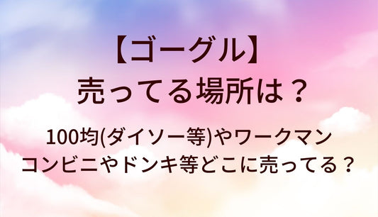ゴーグルが売ってる場所は?100均(ダイソー等)やワークマン・コンビニやドンキ等どこに売ってる？