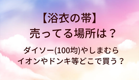 浴衣の帯が売ってる場所は？ダイソー(100均)やしまむら・イオンやドンキ等どこで買う？