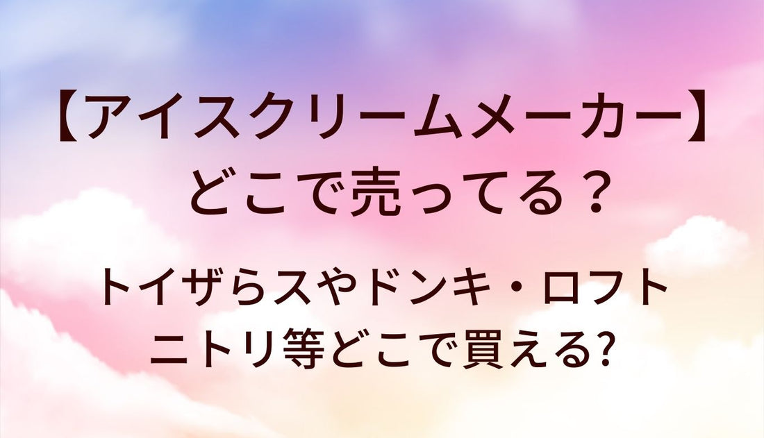 アイスクリームメーカーはどこで売ってる?トイザらスやドンキ・ロフトやニトリ等どこで買える?