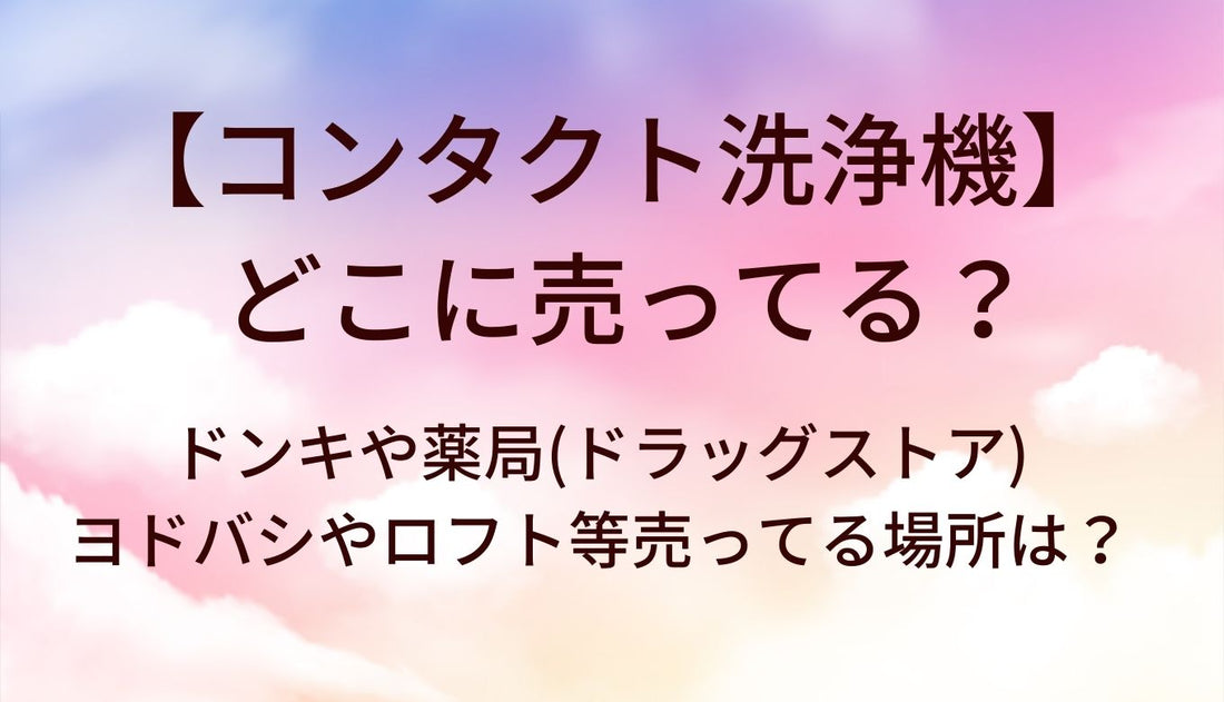 コンタクト洗浄機はどこに売ってる？ドンキや薬局(ドラッグストア)・ヨドバシやロフト等売ってる場所は？