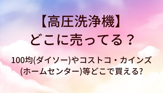 高圧洗浄機はどこに売ってる?100均(ダイソー)やコストコ・カインズ(ホームセンター)等どこで買える?