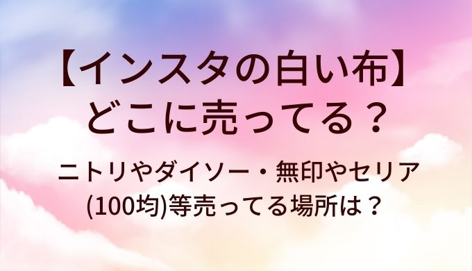 インスタの白い布はどこに売ってる？ニトリやダイソー・無印やセリア(100均)等売ってる場所は？