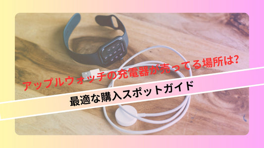 アップルウォッチの充電器が売ってる場所は？最適な購入スポットガイド